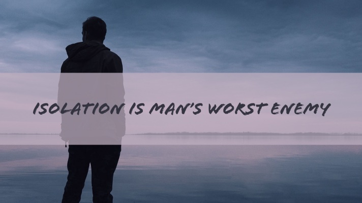 Isolation is Man’s Worst Enemy